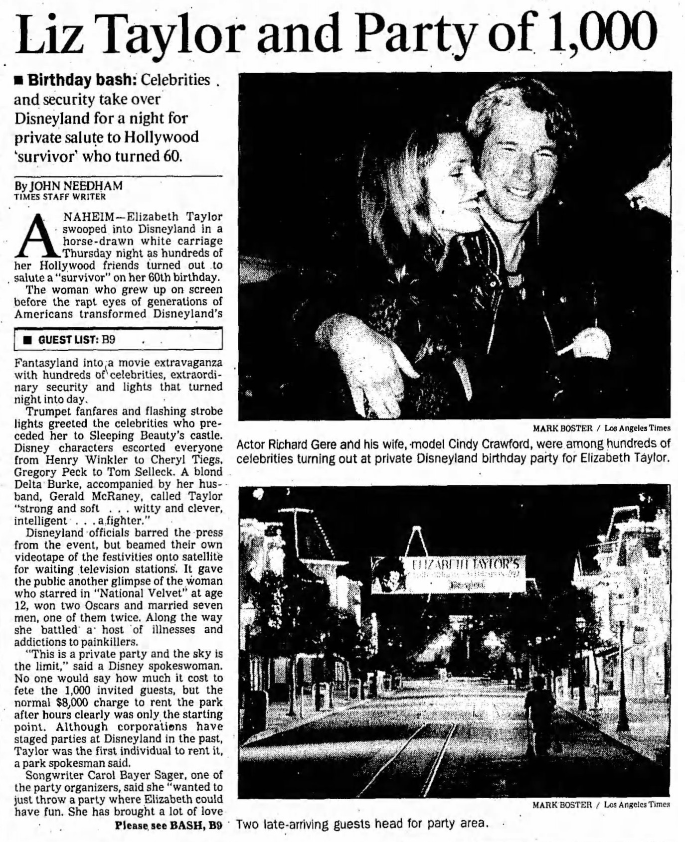 An article from the LA Times.

Headline: Liz Taylor and the Party of 1000

Birthday bash: Celebrities and security take over Disneyland for a night for private salute to Hollywood 'survivor' who turned 60.

ANAHEIM - Elizabeth Taylor swooped into Disneyland in a horse-drawn white carriage Thursday night as hundreds of her Hollywood friends turned out to salute a 'survivor' on her 60th birthday. 

The woman who grew up on screen before the rapt eyes of generations of Americans transformed Disneyland's Fantasyland into a movie extravaganza with hundreds of celebrities, extraordinary security and lights that turned night into day.

Trumpet fanfares and flashing strobe lights greeted the celebrities who preceded her to Sleeping Beauty's castle. Disney characters escorted everyone from Henry Winkler to Cheryl Tiegs, Gregory Peck to Tom Selleck. A blonde Delta Burke, accompanied by her husband Gerald McRaney, called Taylor 'strong and soft... witty and clever, intelligent... a fighter.

Disneyland officials barred the press from the event, but beamed their own videotape of the festivities onto satellite for waiting television stations. It gave the public another glimpse of the woman who starred in 'National Velvet' at age 12, won two Oscars and married seven men, one of them twice. Along the way she battled a host of illnesses and addictions to painkillers.

'This is a private party and the sky is the limit,' said a Disney spokeswoman. No one would say how much it cost to fete the 1,000 invited guests, but the normal $8,000 charge to rent the park after hours clearly was only the starting point. Although corporations have staged parties at Disneyland in the past, Taylor was the first individual to rent it, a park spokesman said.